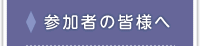 参加者の皆様へ